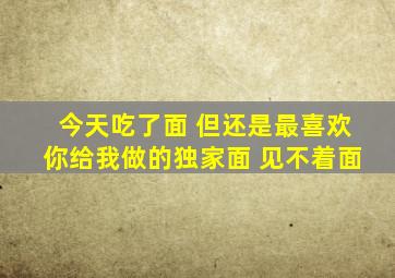 今天吃了面 但还是最喜欢你给我做的独家面 见不着面